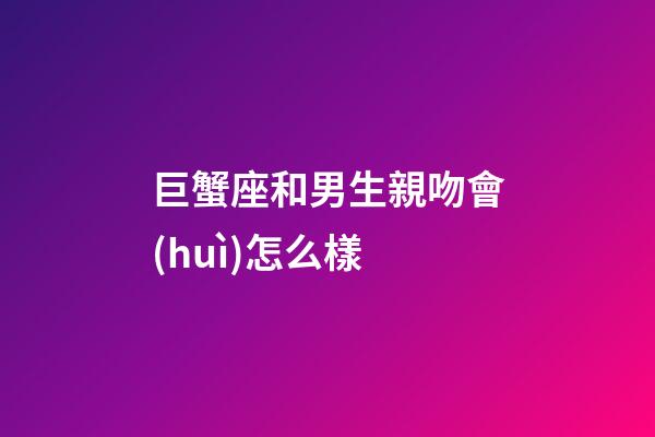 巨蟹座和男生親吻會(huì)怎么樣