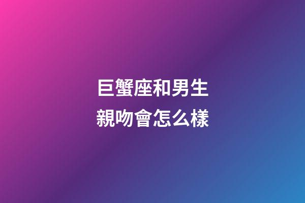 巨蟹座和男生親吻會怎么樣-第1張-星座運勢-玄機派