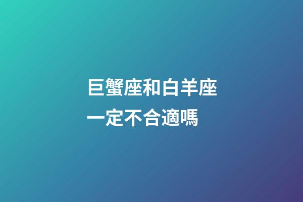 巨蟹座和白羊座一定不合適嗎-第1張-星座運勢-玄機派