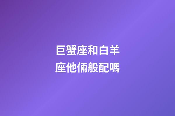 巨蟹座和白羊座他倆般配嗎-第1張-星座運勢-玄機派