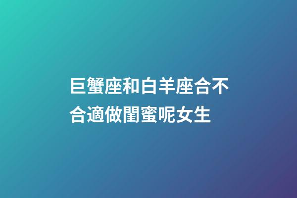 巨蟹座和白羊座合不合適做閨蜜呢女生-第1張-星座運勢-玄機派