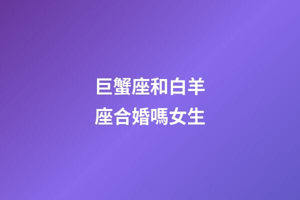 巨蟹座和白羊座合婚嗎女生-第1張-星座運勢-玄機派