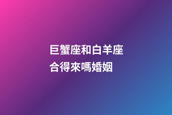 巨蟹座和白羊座合得來嗎婚姻-第1張-星座運(yùn)勢-玄機(jī)派