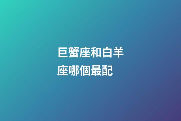 巨蟹座和白羊座哪個最配-第1張-星座運勢-玄機派