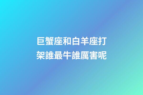 巨蟹座和白羊座打架誰最牛誰厲害呢-第1張-星座運勢-玄機派