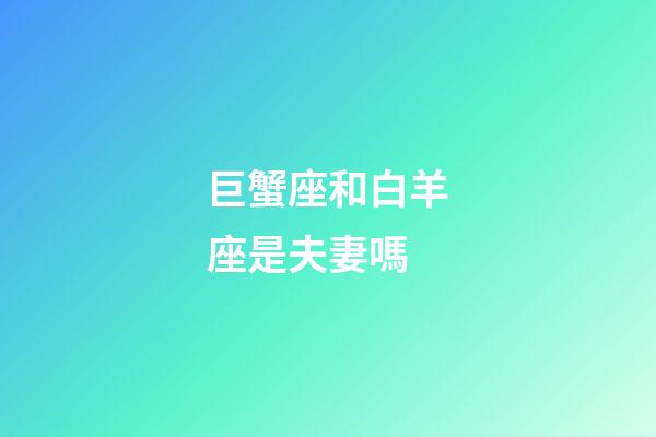 巨蟹座和白羊座是夫妻嗎-第1張-星座運勢-玄機派