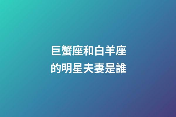 巨蟹座和白羊座的明星夫妻是誰-第1張-星座運(yùn)勢(shì)-玄機(jī)派