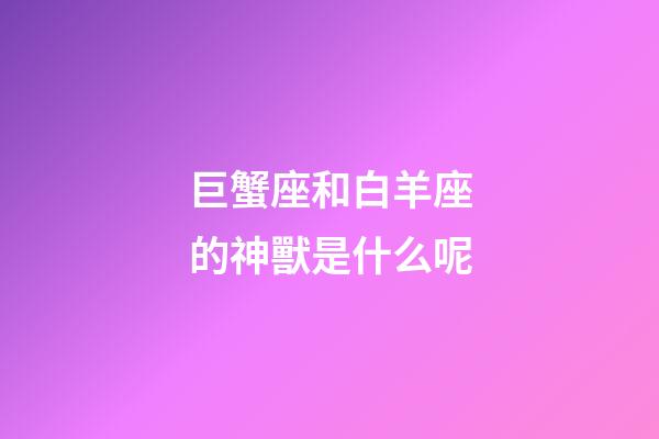 巨蟹座和白羊座的神獸是什么呢-第1張-星座運勢-玄機派