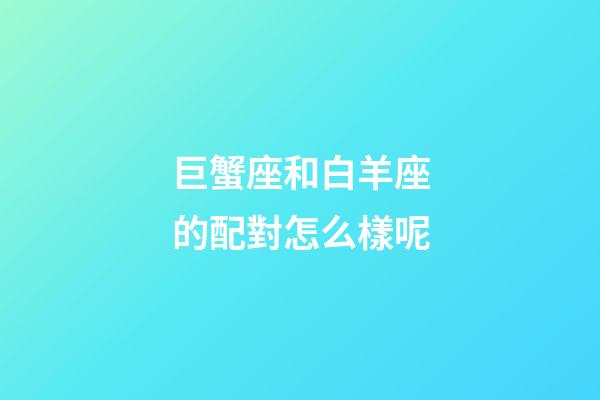 巨蟹座和白羊座的配對怎么樣呢-第1張-星座運勢-玄機派