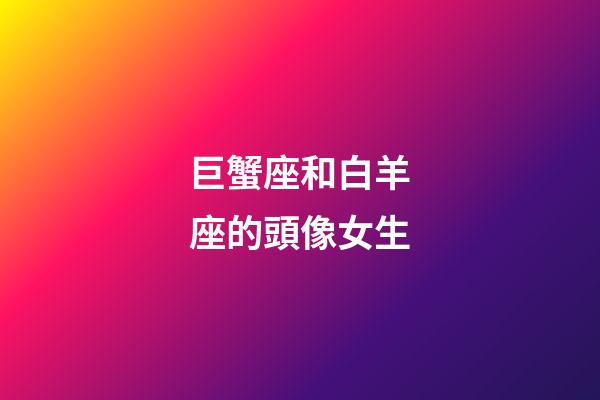 巨蟹座和白羊座的頭像女生-第1張-星座運勢-玄機派
