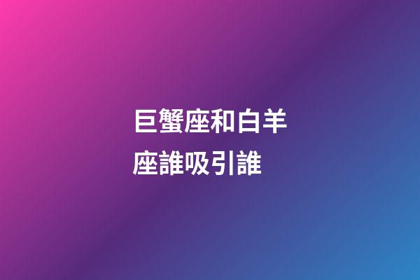 巨蟹座和白羊座誰吸引誰-第1張-星座運勢-玄機派