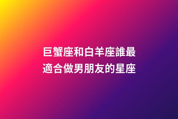 巨蟹座和白羊座誰最適合做男朋友的星座-第1張-星座運勢-玄機派