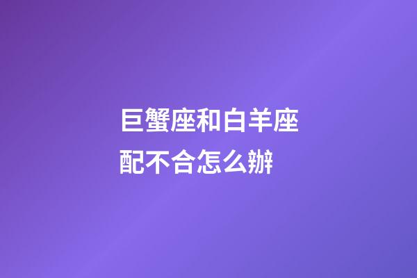 巨蟹座和白羊座配不合怎么辦-第1張-星座運勢-玄機派