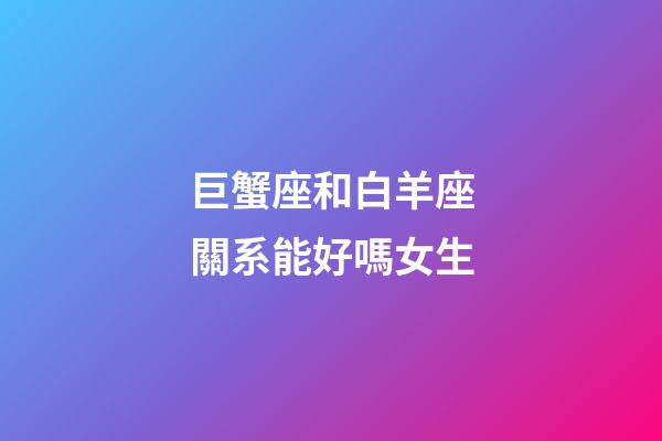 巨蟹座和白羊座關系能好嗎女生-第1張-星座運勢-玄機派