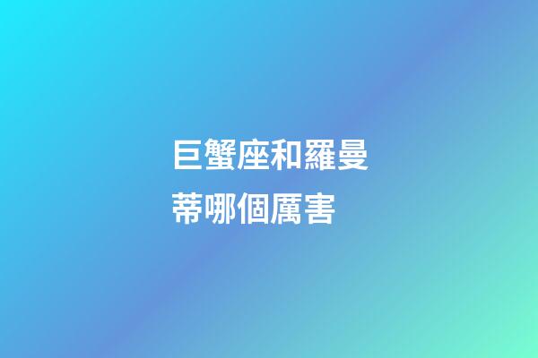 巨蟹座和羅曼蒂哪個厲害-第1張-星座運勢-玄機派