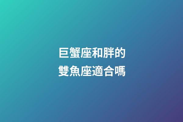 巨蟹座和胖的雙魚座適合嗎-第1張-星座運勢-玄機派
