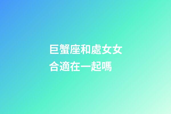 巨蟹座和處女女合適在一起嗎-第1張-星座運勢-玄機派