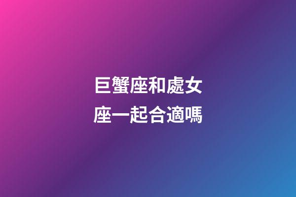 巨蟹座和處女座一起合適嗎-第1張-星座運勢-玄機派