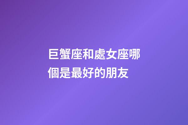 巨蟹座和處女座哪個是最好的朋友-第1張-星座運勢-玄機派