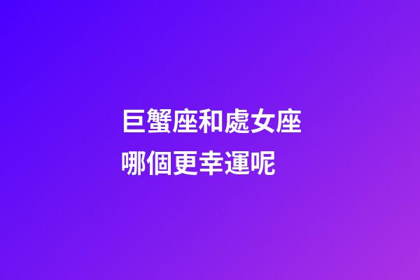 巨蟹座和處女座哪個更幸運呢-第1張-星座運勢-玄機派
