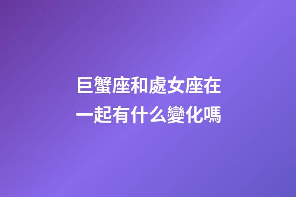 巨蟹座和處女座在一起有什么變化嗎-第1張-星座運勢-玄機派