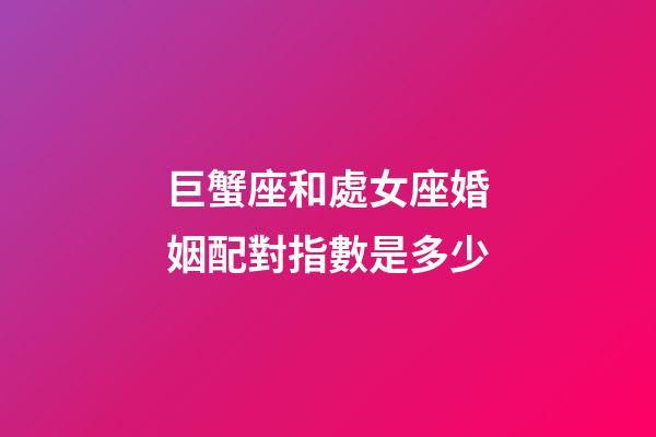 巨蟹座和處女座婚姻配對指數是多少-第1張-星座運勢-玄機派