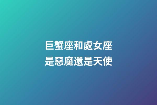 巨蟹座和處女座是惡魔還是天使-第1張-星座運勢-玄機派