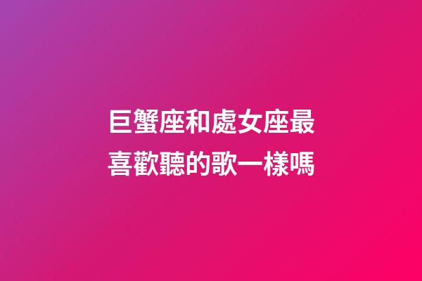 巨蟹座和處女座最喜歡聽的歌一樣嗎-第1張-星座運勢-玄機派