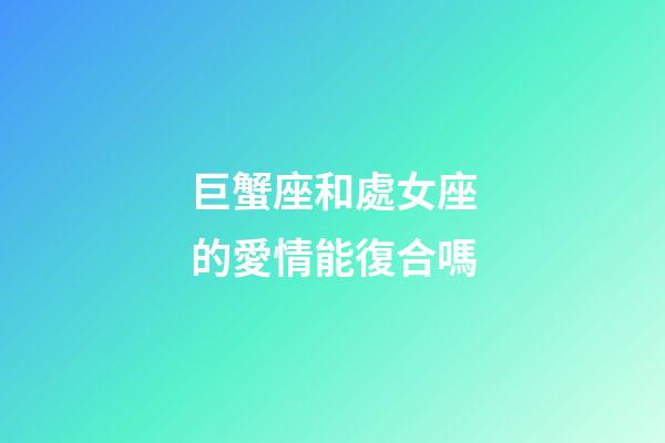 巨蟹座和處女座的愛情能復合嗎-第1張-星座運勢-玄機派