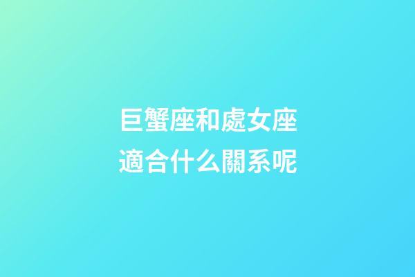 巨蟹座和處女座適合什么關系呢-第1張-星座運勢-玄機派