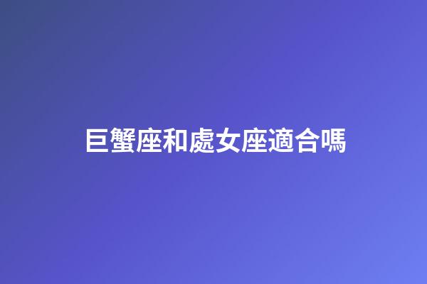 巨蟹座和處女座適合嗎-第1張-星座運勢-玄機派