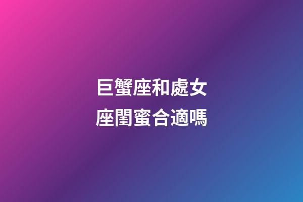 巨蟹座和處女座閨蜜合適嗎-第1張-星座運勢-玄機派