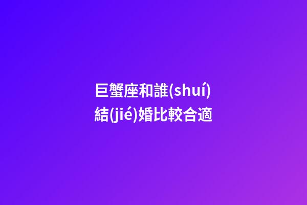 巨蟹座和誰(shuí)結(jié)婚比較合適-第1張-星座運(yùn)勢(shì)-玄機(jī)派
