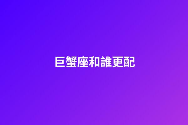 巨蟹座和誰更配-第1張-星座運勢-玄機派