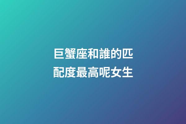 巨蟹座和誰的匹配度最高呢女生-第1張-星座運勢-玄機派