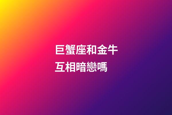 巨蟹座和金牛互相暗戀嗎-第1張-星座運勢-玄機派