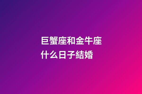 巨蟹座和金牛座什么日子結婚-第1張-星座運勢-玄機派