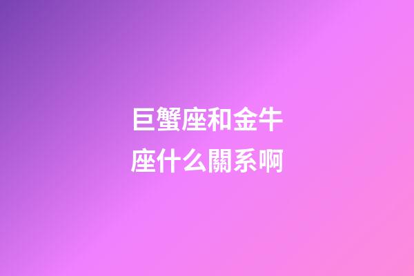 巨蟹座和金牛座什么關系啊-第1張-星座運勢-玄機派