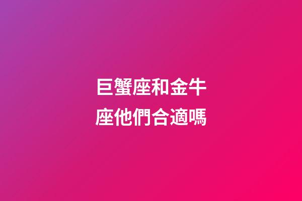 巨蟹座和金牛座他們合適嗎-第1張-星座運勢-玄機派
