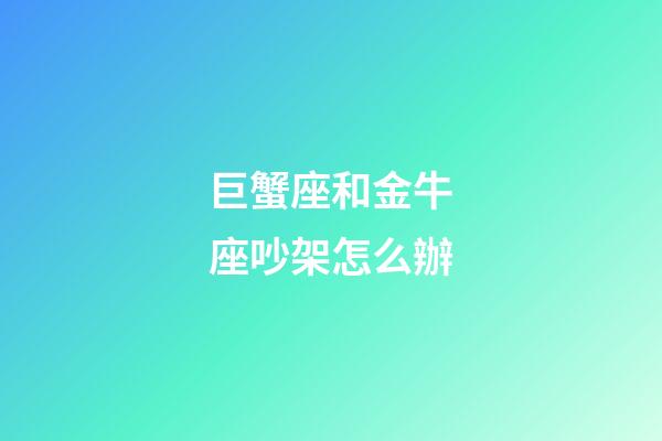 巨蟹座和金牛座吵架怎么辦-第1張-星座運勢-玄機派