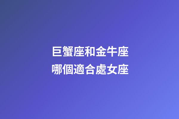 巨蟹座和金牛座哪個適合處女座-第1張-星座運勢-玄機派