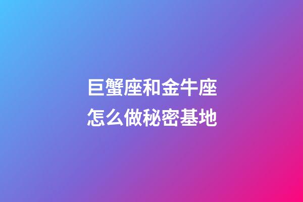 巨蟹座和金牛座怎么做秘密基地-第1張-星座運勢-玄機派