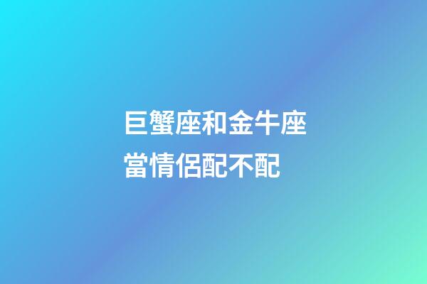 巨蟹座和金牛座當情侶配不配-第1張-星座運勢-玄機派