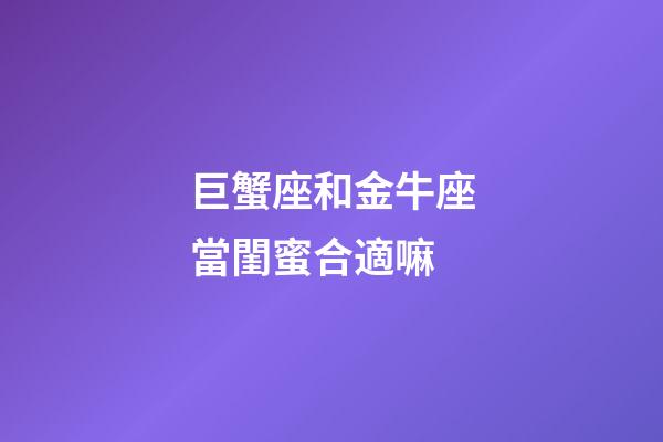 巨蟹座和金牛座當閨蜜合適嘛-第1張-星座運勢-玄機派