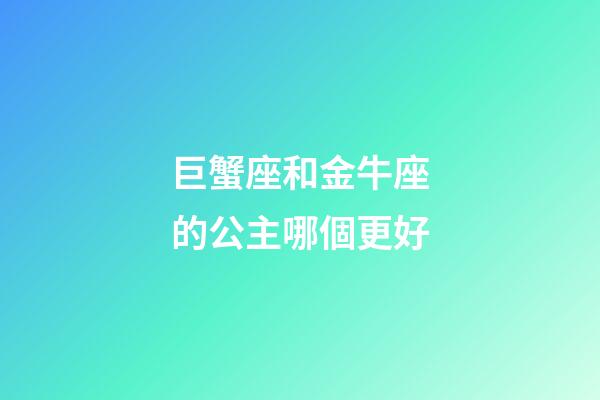 巨蟹座和金牛座的公主哪個更好-第1張-星座運勢-玄機派
