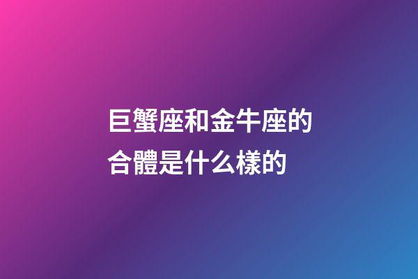 巨蟹座和金牛座的合體是什么樣的