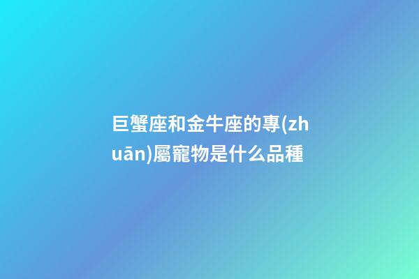 巨蟹座和金牛座的專(zhuān)屬寵物是什么品種