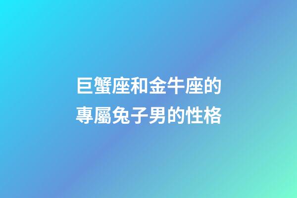 巨蟹座和金牛座的專屬兔子男的性格-第1張-星座運勢-玄機派