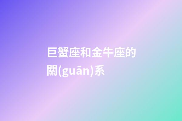 巨蟹座和金牛座的關(guān)系-第1張-星座運(yùn)勢(shì)-玄機(jī)派