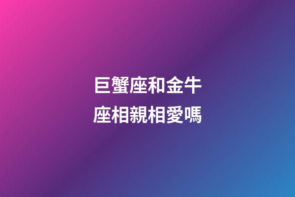 巨蟹座和金牛座相親相愛嗎-第1張-星座運勢-玄機派